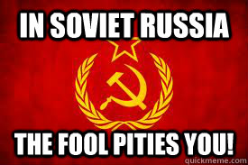 In soviet Russia  the fool pities you!  