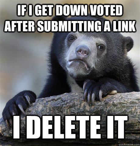 if I get down voted after submitting a link i delete it  Confession Bear