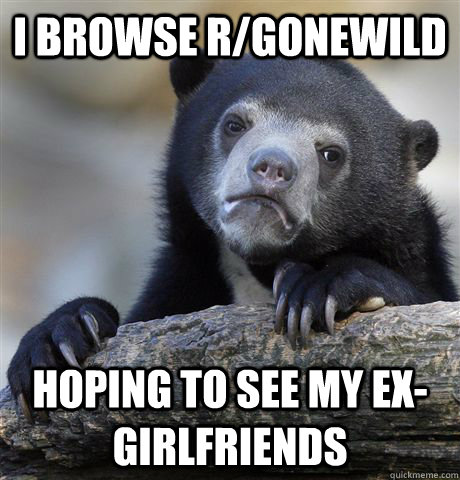 I browse r/Gonewild hoping to see my ex-girlfriends  - I browse r/Gonewild hoping to see my ex-girlfriends   Confession Bear