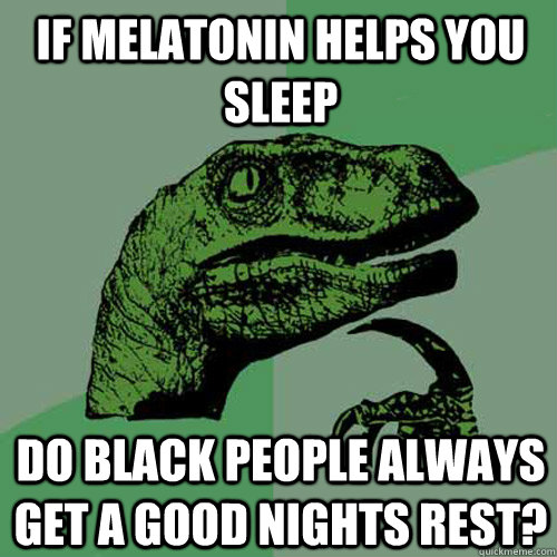 if melatonin helps you sleep do black people always get a good nights rest?  Philosoraptor