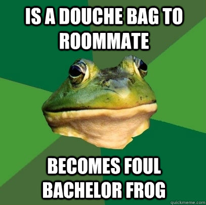 Is a douche bag to roommate Becomes foul bachelor frog  Foul Bachelor Frog