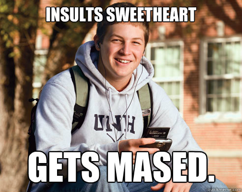 Insults Sweetheart Gets mased.  College Freshman