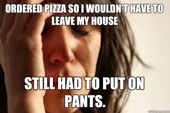 Ordered pizza so I wouldn't have to leave my house Still had to put on pants.  First World Problems