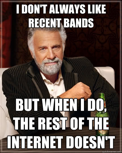 I don't always like recent bands But when I do, the rest of the internet doesn't  The Most Interesting Man In The World