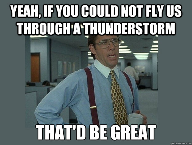 Yeah, if you could not fly us through a thunderstorm That'd be great - Yeah, if you could not fly us through a thunderstorm That'd be great  Office Space Lumbergh
