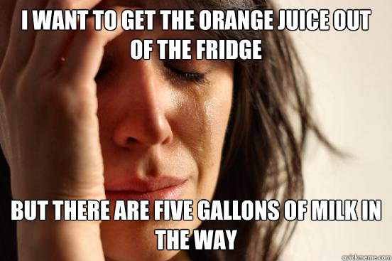 I want to get the orange juice out of the fridge But there are five gallons of milk in the way   First World Problems