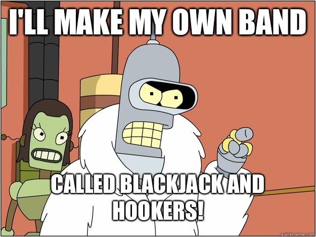 I'll make my own band called Blackjack and Hookers!   blackjack and hookers