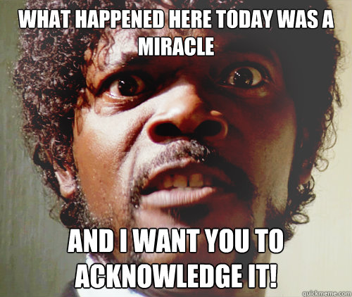 what happened here today was a miracle  and i want you to acknowledge it!  - what happened here today was a miracle  and i want you to acknowledge it!   Samuel L Jackson-Pulp Fiction