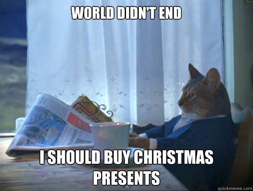 World didn't end I should buy christmas presents  The One Percent Cat