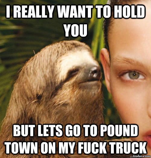 I really want to hold you but lets go to pound town on my fuck truck  rape sloth