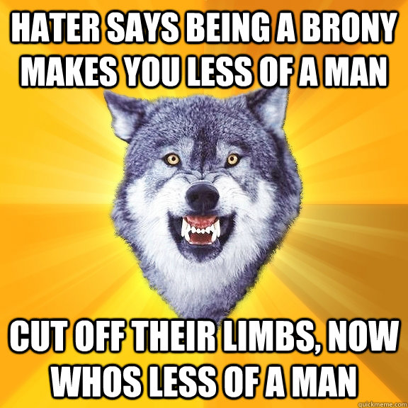 hater says being a brony makes you less of a man cut off their limbs, now whos less of a man  Courage Wolf