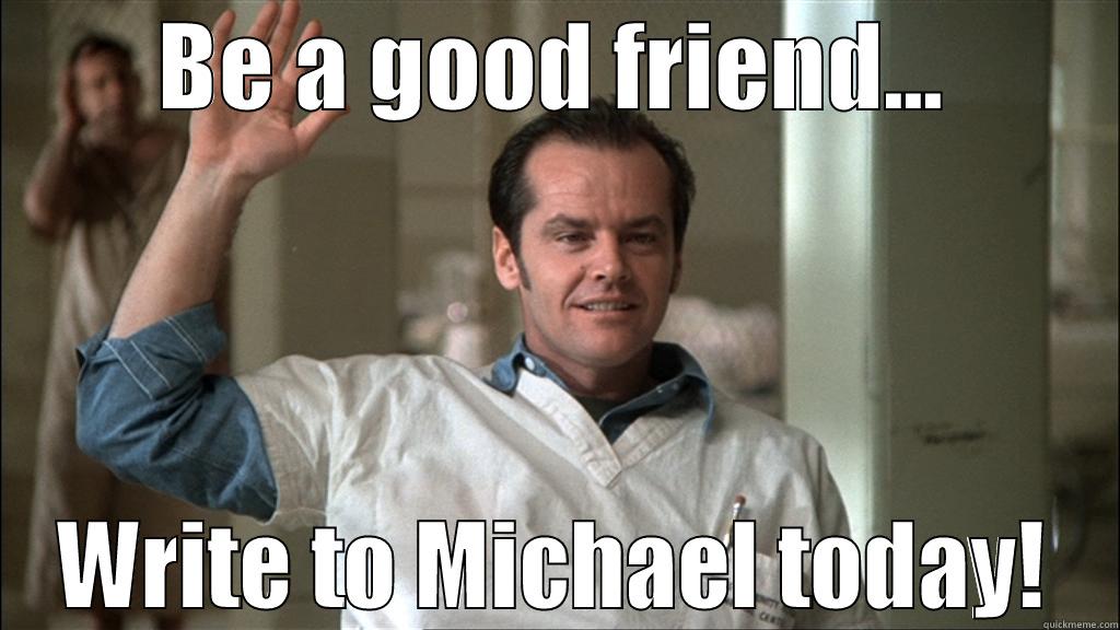 Be a good friend! - BE A GOOD FRIEND... WRITE TO MICHAEL TODAY! Misc