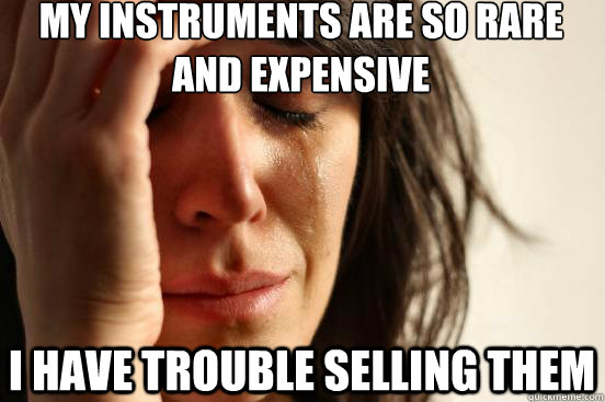 My instruments are so rare and expensive i have trouble selling them - My instruments are so rare and expensive i have trouble selling them  First World Problems