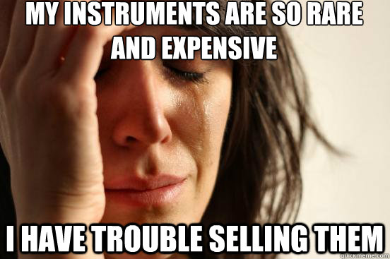 My instruments are so rare and expensive i have trouble selling them  First World Problems