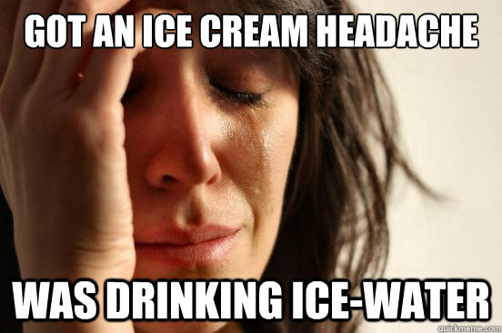 Got an Ice cream headache  Was drinking ice-water   First World Problems