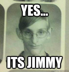 yes... its jimmy  creepy gamer guy
