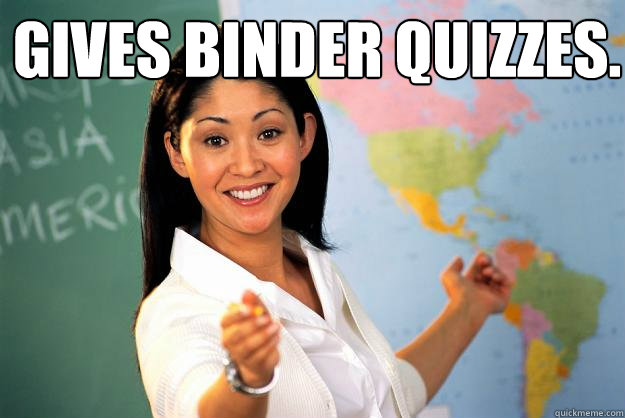 Gives Binder quizzes.   Unhelpful High School Teacher