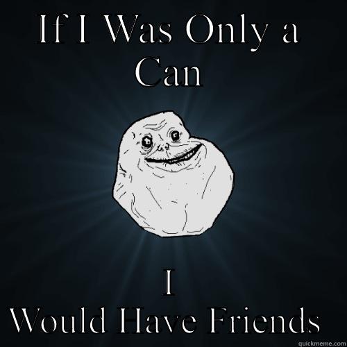 IF I WAS ONLY A CAN I WOULD HAVE FRIENDS  Forever Alone