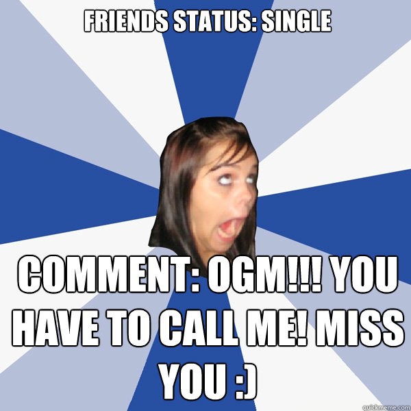 Friends status: Single Comment: OGM!!! you have to call me! miss you :)  Annoying Facebook Girl
