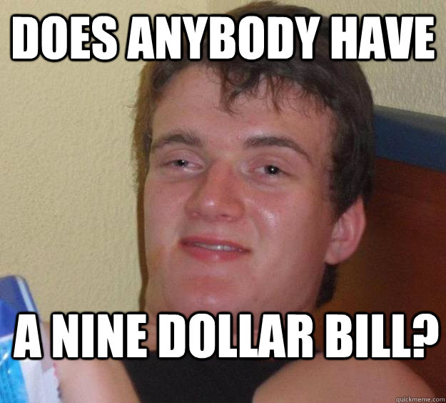 Does anybody have a nine dollar bill?  10 Guy