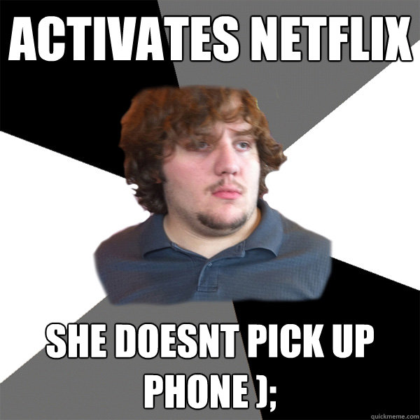 Activates netflix SHE DOESNT PICK UP PHONE ); - Activates netflix SHE DOESNT PICK UP PHONE );  Family Tech Support Guy