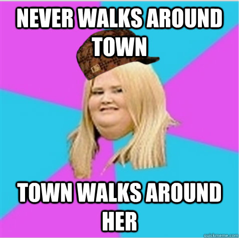 NEVER WALKS AROUND TOWN TOWN WALKS AROUND HER - NEVER WALKS AROUND TOWN TOWN WALKS AROUND HER  scumbag fat girl