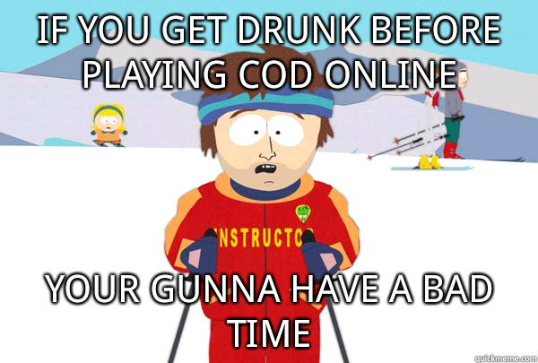 If you get drunk before playing COD online Your gunna have a bad time  Super Cool Ski Instructor