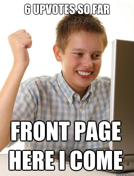 6 upvotes so far front page here I come  First Day on the Internet Kid