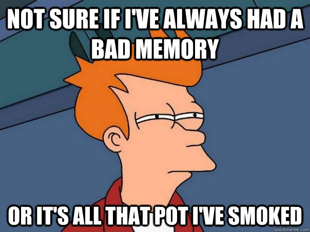 Not sure if I've always had a bad memory Or it's all that pot i've smoked - Not sure if I've always had a bad memory Or it's all that pot i've smoked  Futurama Fry