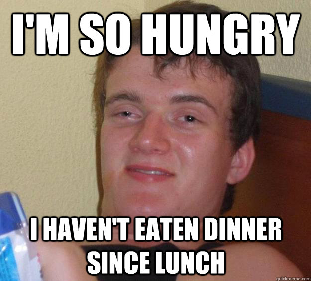 I'm so Hungry I haven't eaten dinner since Lunch  10 Guy