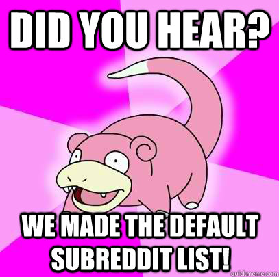 Did you hear? We made the default subreddit list!  Slowpoke