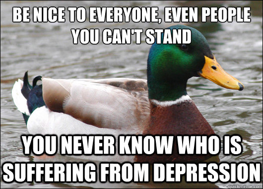 be nice to everyone, even people you can't stand You never know who is suffering from depression  Actual Advice Mallard