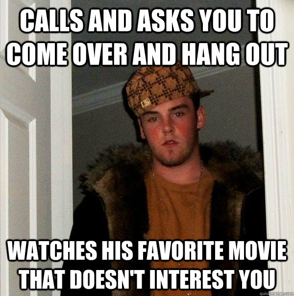 calls and asks you to come over and hang out watches his favorite movie that doesn't interest you  Scumbag Steve