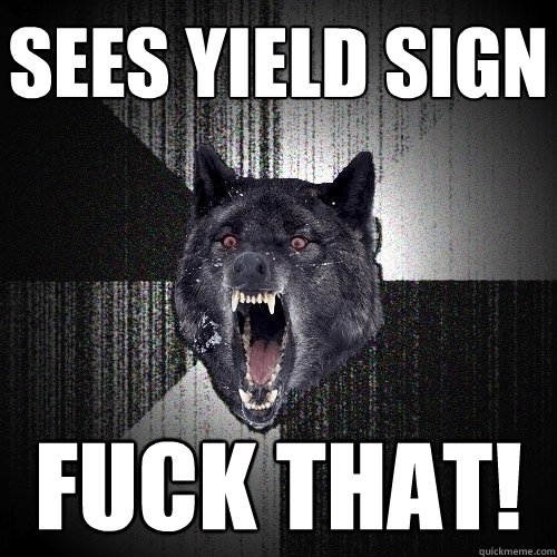 sees yield sign fuck that!  Insanity Wolf