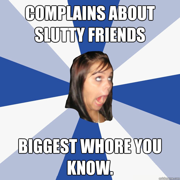 Complains about slutty friends Biggest whore you know.  Annoying Facebook Girl