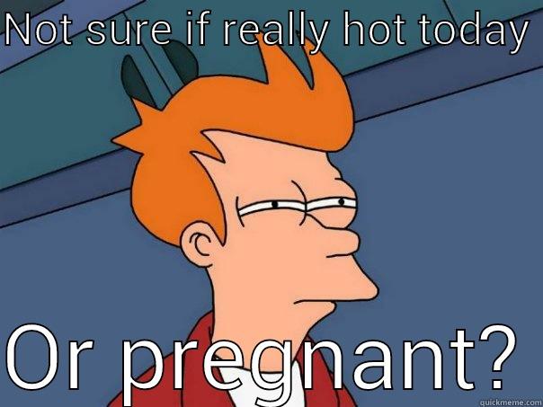 NOT SURE IF REALLY HOT TODAY   OR PREGNANT? Futurama Fry