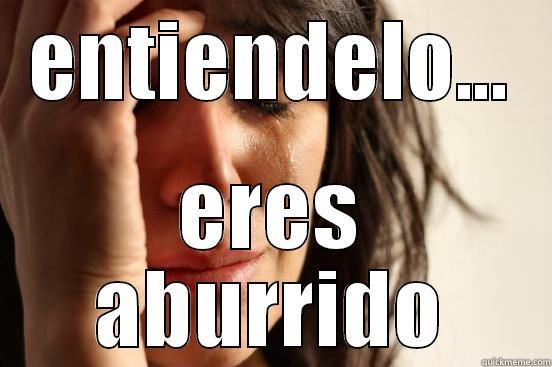 ENTIENDELO... ERES ABURRIDO First World Problems