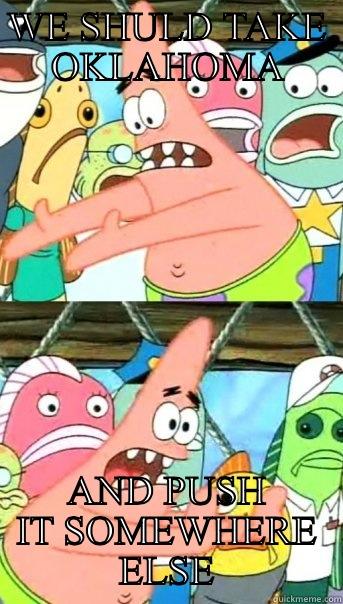 WE SHULD TAKE OKLAHOMA AND PUSH IT SOMEWHERE ELSE Push it somewhere else Patrick