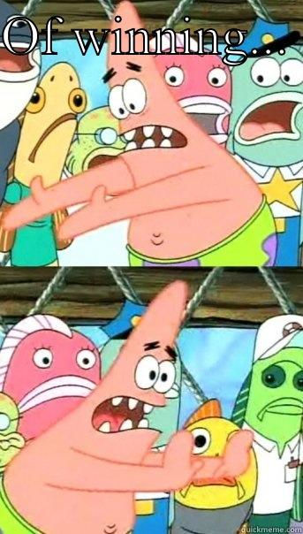 OF WINNING...   Push it somewhere else Patrick