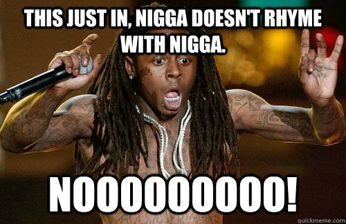 This just in, nigga doesn't rhyme with nigga. NOOOOOOOOO! - This just in, nigga doesn't rhyme with nigga. NOOOOOOOOO!  Lil Wayne Fail