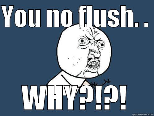 YOU NO FLUSH. .  WHY?!?! Y U No