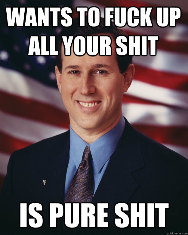Wants to fuck up all your shit is pure shit  Rick Santorum