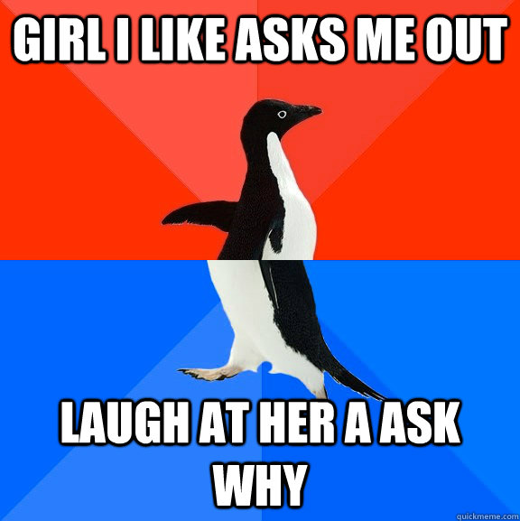 Girl I like asks me out Laugh at her a ask why  Socially Awesome Awkward Penguin