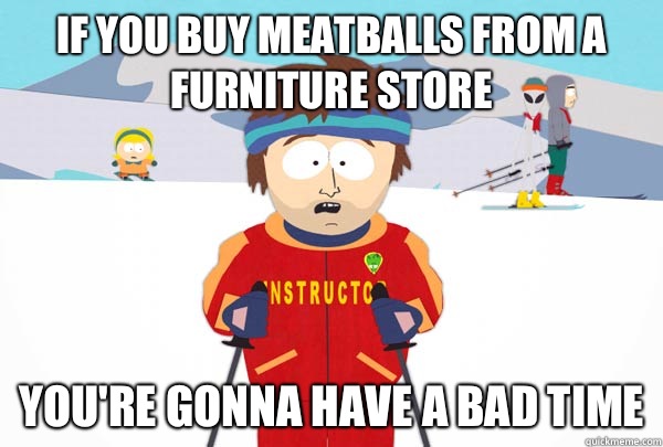 If you buy meatballs from a furniture store You're gonna have a bad time  Super Cool Ski Instructor