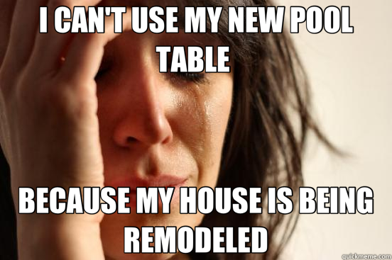 I CAN'T USE MY NEW POOL TABLE  BECAUSE MY HOUSE IS BEING REMODELED  First World Problems
