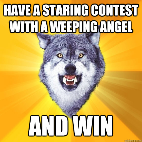 Have a staring contest with a weeping angel and win  Courage Wolf