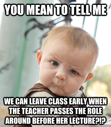 you mean to tell me We can leave class early when the teacher passes the role around before her lecture?!?  skeptical baby