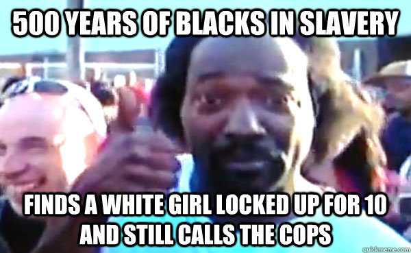 500 years of blacks in slavery Finds a white girl locked up for 10 and still calls the cops  