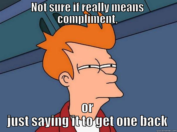 NOT SURE IF REALLY MEANS COMPLIMENT, OR JUST SAYING IT TO GET ONE BACK Futurama Fry