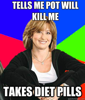 Tells me Pot will kill me Takes Diet PILLS  Sheltering Suburban Mom